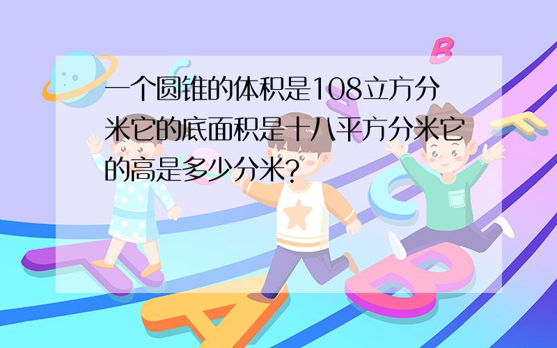 一个圆锥的体积是108立方分米它的底面积是十八平方分米它的高是多少分米?