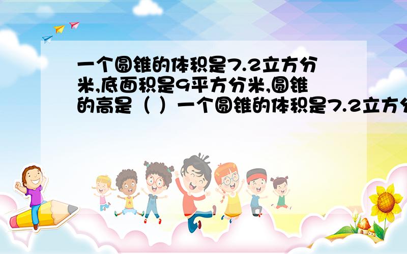 一个圆锥的体积是7.2立方分米,底面积是9平方分米,圆锥的高是（ ）一个圆锥的体积是7.2立方分米,底面积是9平方分米,圆锥的高是（ ）一个圆柱铁皮油桶内装满汽油,现在倒出汽油的3/5后,还剩