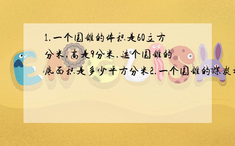 1.一个圆锥的体积是60立方分米,高是9分米.这个圆锥的底面积是多少平方分米2.一个圆锥的煤炭堆,底面周长是18.84米,高是1.5米.每辆车每次可以运5m³的煤炭,大约几次可以运完?3.小花的村里