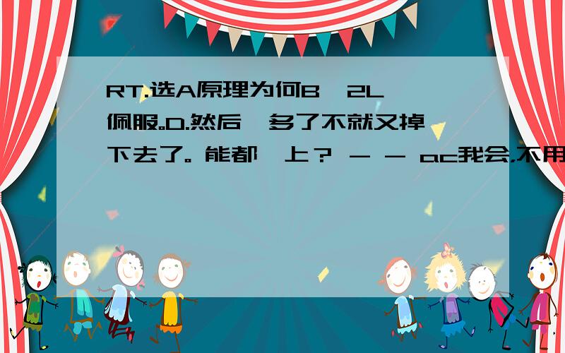 RT.选A原理为何B  2L佩服。D.然后一多了不就又掉下去了。 能都黏上？ - - ac我会，不用解释- -