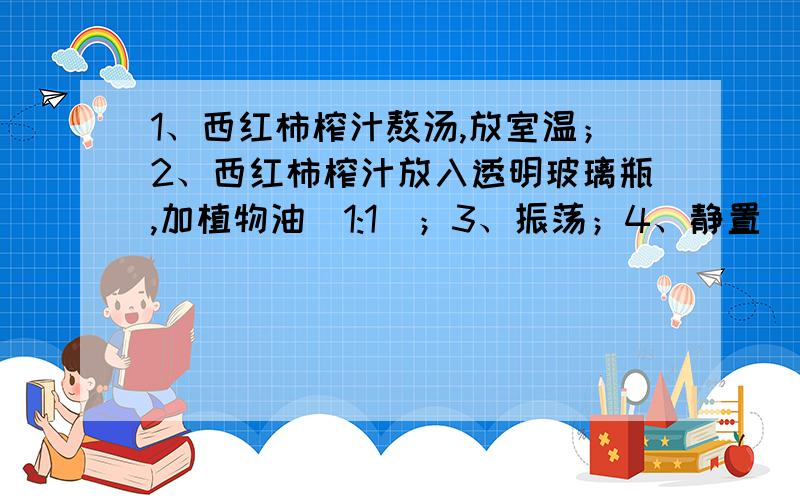 1、西红柿榨汁熬汤,放室温；2、西红柿榨汁放入透明玻璃瓶,加植物油（1:1）；3、振荡；4、静置（观察现象）.此实验的现象是什么呀?可以的话写成实验报告的形式.