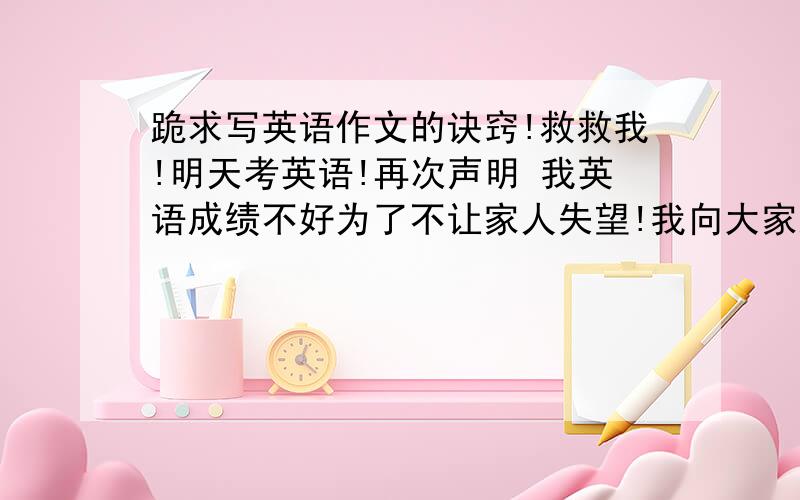 跪求写英语作文的诀窍!救救我!明天考英语!再次声明 我英语成绩不好为了不让家人失望!我向大家跪求写英语作文的诀窍我需要写作文时的连词 如 不仅.而且.就算.也.一方面,另一方面.再来.