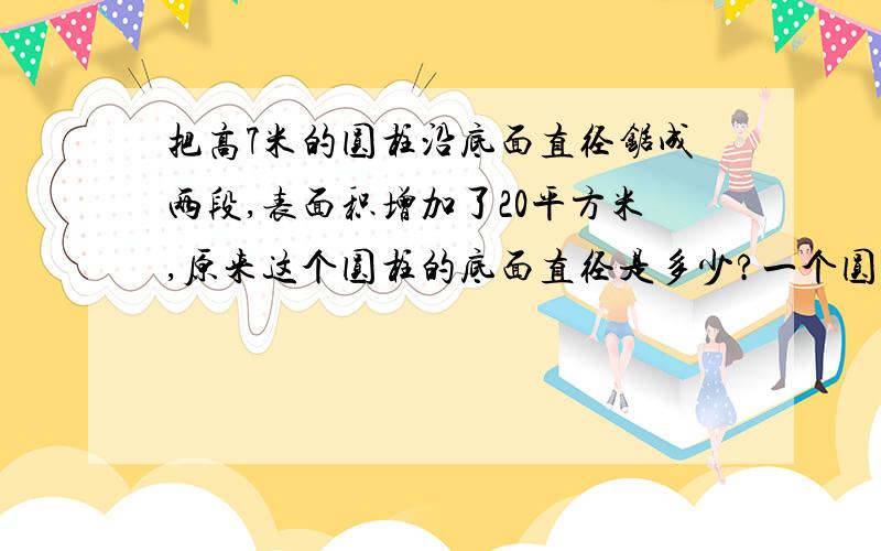 把高7米的圆柱沿底面直径锯成两段,表面积增加了20平方米,原来这个圆柱的底面直径是多少?一个圆柱底面半径是4dm,当高是（）分米时,他的体积是62.