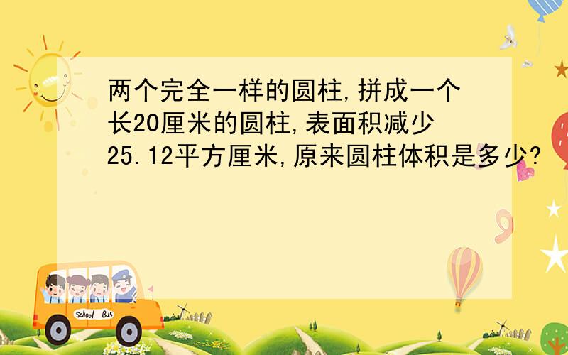 两个完全一样的圆柱,拼成一个长20厘米的圆柱,表面积减少25.12平方厘米,原来圆柱体积是多少?