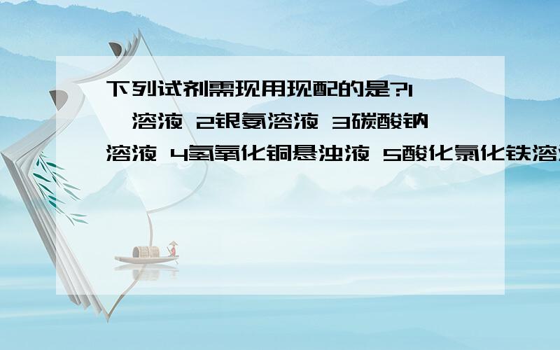 下列试剂需现用现配的是?1酚酞溶液 2银氨溶液 3碳酸钠溶液 4氢氧化铜悬浊液 5酸化氯化铁溶液6硫化氢溶液可我们的答案是2 4 6