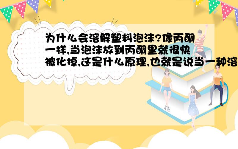 为什么会溶解塑料泡沫?像丙酮一样,当泡沫放到丙酮里就很快被化掉,这是什么原理,也就是说当一种溶液可以溶化泡沫,那说明这种溶液具有什么性质?