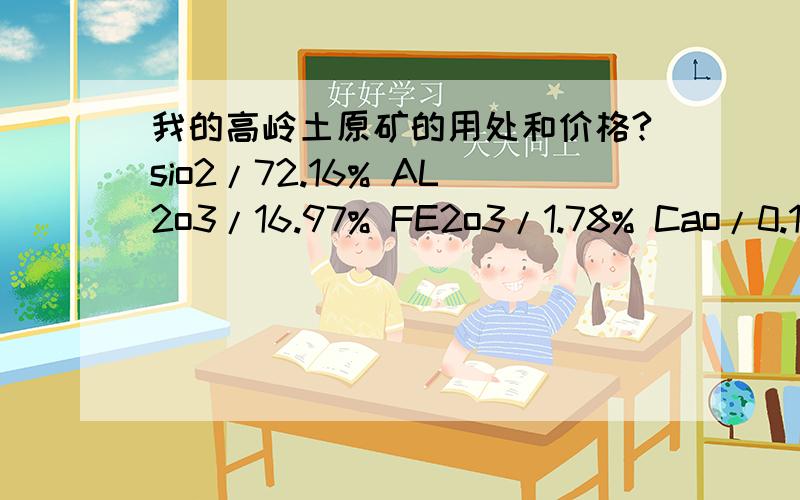 我的高岭土原矿的用处和价格?sio2/72.16% AL2o3/16.97% FE2o3/1.78% Cao/0.16% Mgo/0.38%K2o/3.65% Na2o/0.88%灼烧减度3.81%望各位专家能给予答复为盼