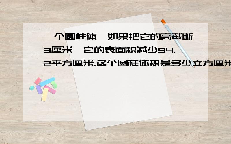 一个圆柱体,如果把它的高截断3厘米,它的表面积减少94.2平方厘米.这个圆柱体积是多少立方厘米