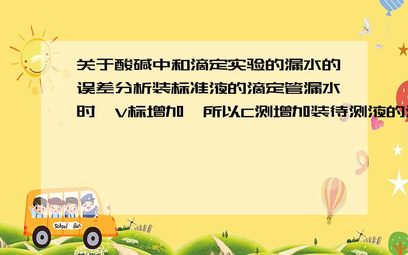 关于酸碱中和滴定实验的漏水的误差分析装标准液的滴定管漏水时,V标增加,所以C测增加装待测液的滴定管漏水时,V测减少,所以C测减少同样都是滴定管漏水 为什么一个是体积增加一个是体积