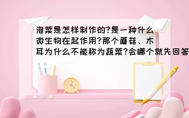 泡菜是怎样制作的?是一种什么微生物在起作用?那个蘑菇、木耳为什么不能称为蔬菜?会哪个就先回答.