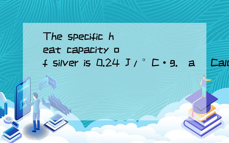 The specific heat capacity of silver is 0.24 J/°C·g.(a) Calculate the energy required to raise the temperature of 180.0 g Ag from 273 K to 303 K._____________J(b) Calculate the energy required to raise the temperature of 1.0 mol Ag by 1.0°C (calle