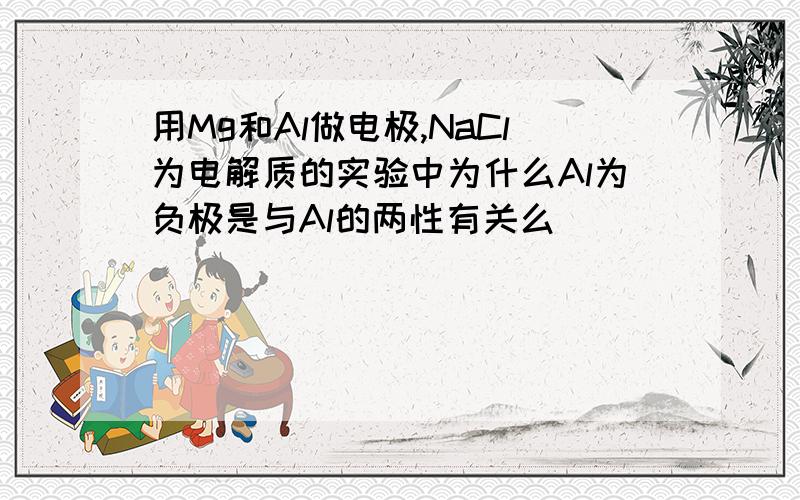 用Mg和Al做电极,NaCl为电解质的实验中为什么Al为负极是与Al的两性有关么