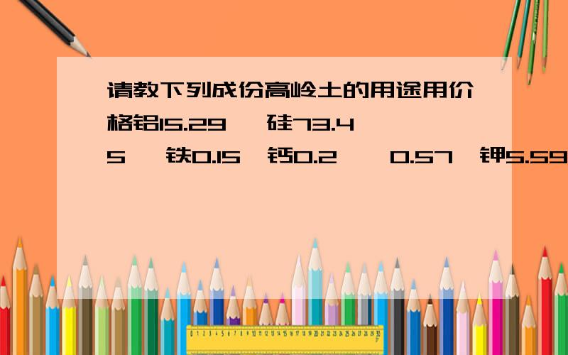 请教下列成份高岭土的用途用价格铝15.29, 硅73.45, 铁0.15,钙0.2,镁0.57,钾5.59,钠4.07,钛0,烧失量0.67,白度54.7,收缩量10.59,这种矿大概能卖多少钱一吨?这个是重点,还有就有能用在哪个方面?如果有用