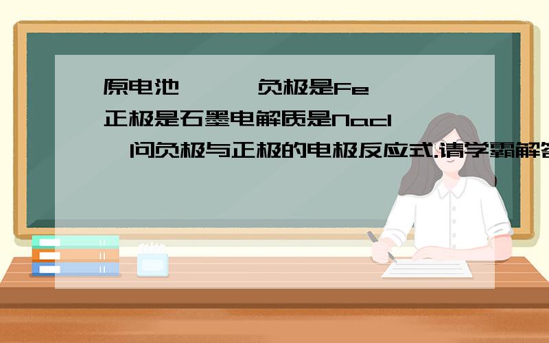 原电池      负极是Fe正极是石墨电解质是Nacl   问负极与正极的电极反应式.请学霸解答.