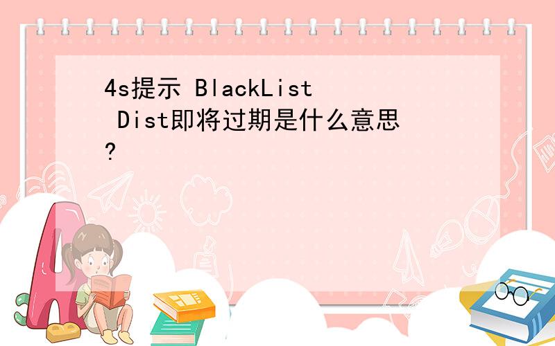 4s提示 BlackList Dist即将过期是什么意思?