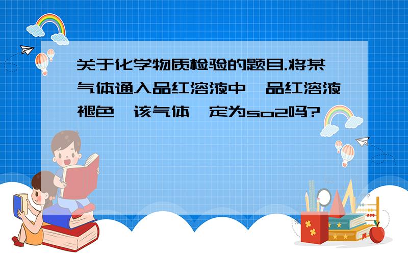 关于化学物质检验的题目.将某气体通入品红溶液中,品红溶液褪色,该气体一定为so2吗?