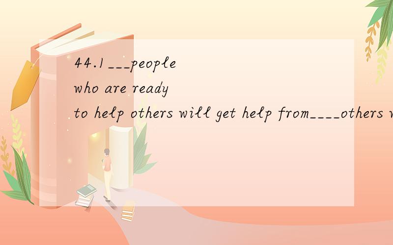 44.1___people who are ready to help others will get help from____others when they are in troublea.the ...theb.the .../c./.../d.those.../