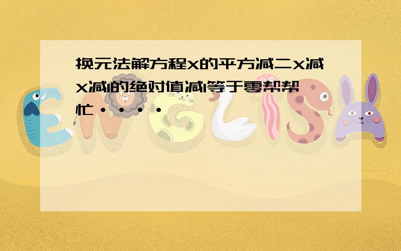 换元法解方程X的平方减二X减X减1的绝对值减1等于零帮帮忙····