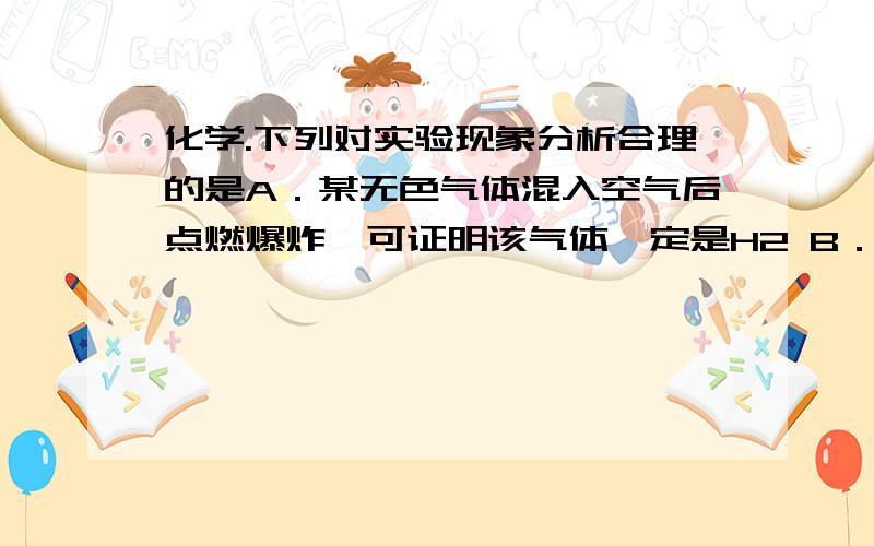 化学.下列对实验现象分析合理的是A．某无色气体混入空气后点燃爆炸,可证明该气体一定是H2 B．KNO3溶于水会使溶液温度降低,可证明KNO3溶于水吸热C．物质在空气中燃烧生成二氧化碳和水,可