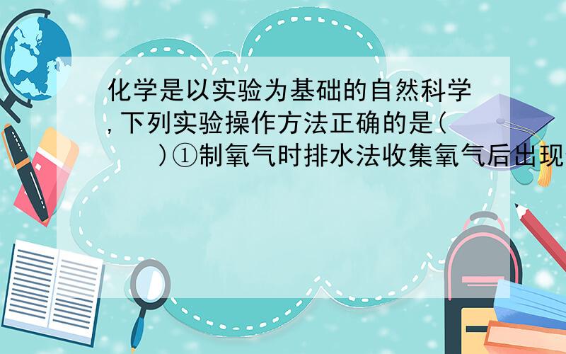 化学是以实验为基础的自然科学,下列实验操作方法正确的是(　　)①制氧气时排水法收集氧气后出现倒吸现象,应立即停止加热②给试管中的液体加热时,可加入碎瓷片或不时移动试管,以免暴