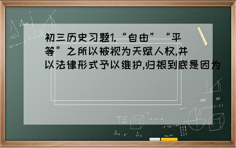 初三历史习题1.“自由”“平等”之所以被视为天赋人权,并以法律形式予以维护,归根到底是因为（）A.反对君主专制的需要B.保护私有财产的需要C.反对封建等级制度的需要D.商品经济发展的