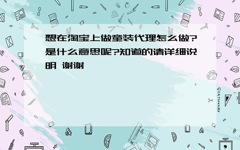 想在淘宝上做童装代理怎么做?是什么意思呢?知道的请详细说明 谢谢