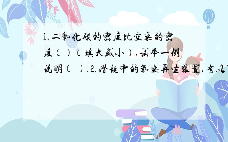 1.二氧化碳的密度比空气的密度（）（填大或小）,试举一例说明( ).2.潜艇中的氧气再生装置,有以下几种制氧的方法：①加热高锰酸钾 ②电解水 ③在常温下过氧化钠固体与二氧化碳反应生成