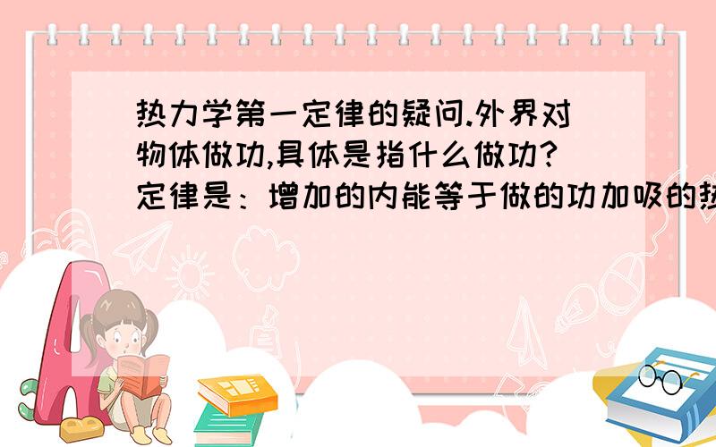 热力学第一定律的疑问.外界对物体做功,具体是指什么做功?定律是：增加的内能等于做的功加吸的热但某物体在光滑的水平面上,用大小为F的力,推了s的距离内能并没有增加FS,只是动能增加了