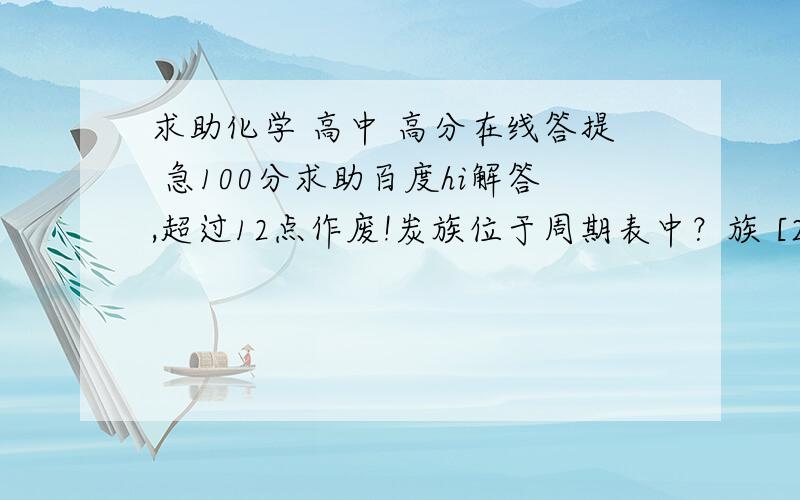 求助化学 高中 高分在线答提 急100分求助百度hi解答,超过12点作废!炭族位于周期表中？族 [2]地壳中含量最多的金属元素其氧化物和NaOH溶液反应的化学方程式 5点前作废。！大家帮忙