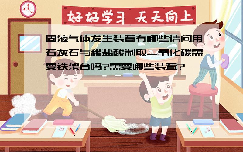 固液气体发生装置有哪些请问用石灰石与稀盐酸制取二氧化碳需要铁架台吗?需要哪些装置?