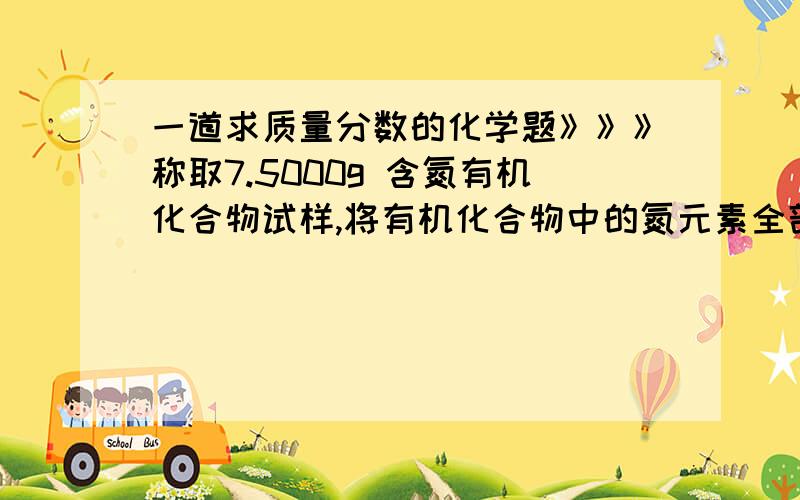 一道求质量分数的化学题》》》称取7.5000g 含氮有机化合物试样,将有机化合物中的氮元素全部转化为NH3,并通入100.0mL 0.1750 mol/L HCl 标准溶液中吸收,待完全吸收后,用0.1080 mol/L NaOH 标准溶液反滴