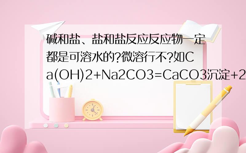 碱和盐、盐和盐反应反应物一定都是可溶水的?微溶行不?如Ca(OH)2+Na2CO3=CaCO3沉淀+2NaOH解释