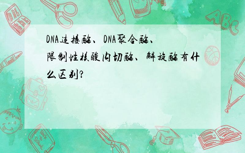 DNA连接酶、DNA聚合酶、限制性核酸内切酶、解旋酶有什么区别?