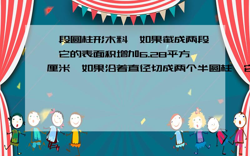 一段圆柱形木料,如果截成两段,它的表面积增加6.28平方厘米,如果沿着直径切成两个半圆柱,它的表面积增加180平方厘米,这个圆柱形木料的表面积是多少?