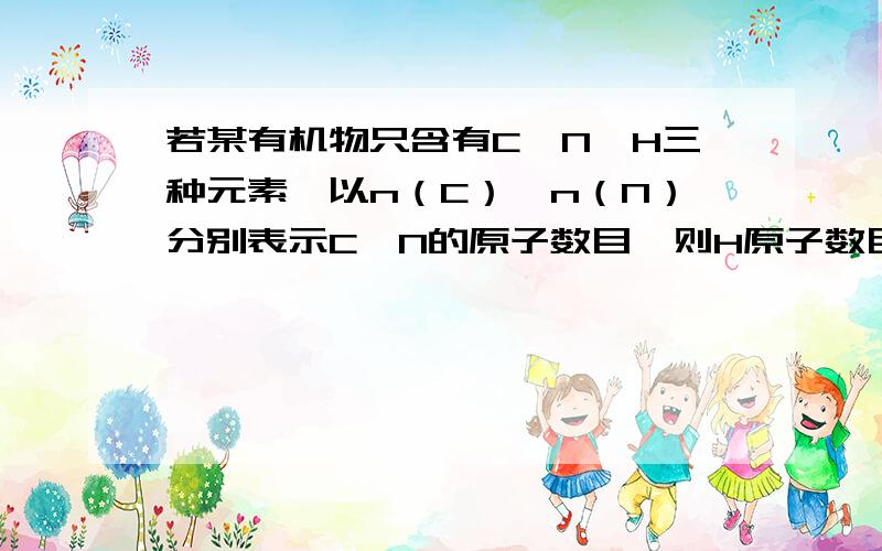 若某有机物只含有C、N、H三种元素,以n（C）、n（N）分别表示C、N的原子数目,则H原子数目最多为（ ）若某有机物只含有C、N、H三种元素,以n（C）、n（N）分别表示C、N的原子数目,则H原子数目