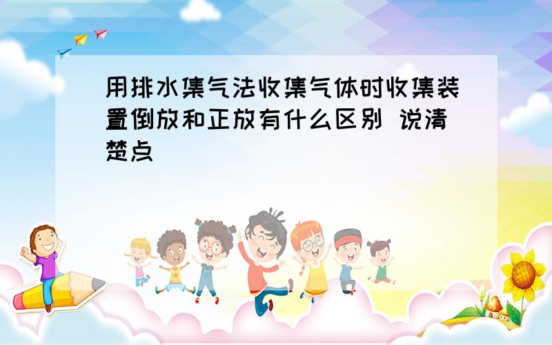 用排水集气法收集气体时收集装置倒放和正放有什么区别 说清楚点