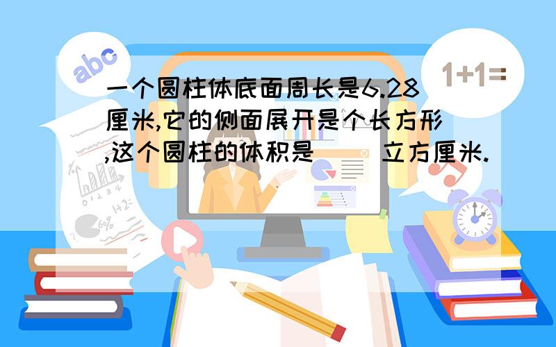 一个圆柱体底面周长是6.28厘米,它的侧面展开是个长方形,这个圆柱的体积是（ ）立方厘米.