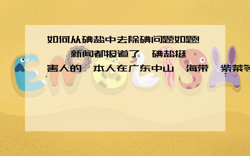 如何从碘盐中去除碘问题如题!    新闻都报道了,碘盐挺害人的,本人在广东中山,海带、紫菜等几天就能吃上一顿,碘可能过量了,本人萌发一中想法,可否将碘盐中的点去除!    各位有想法的都可