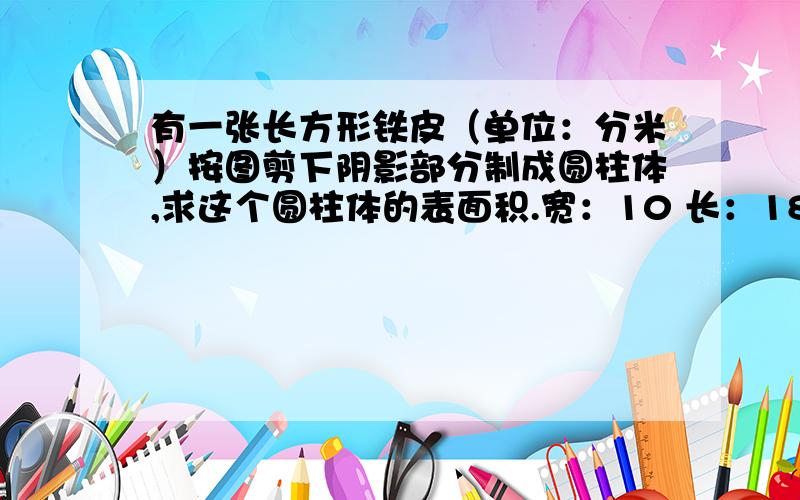 有一张长方形铁皮（单位：分米）按图剪下阴影部分制成圆柱体,求这个圆柱体的表面积.宽：10 长：18.84圆的周长等于长方形的长。