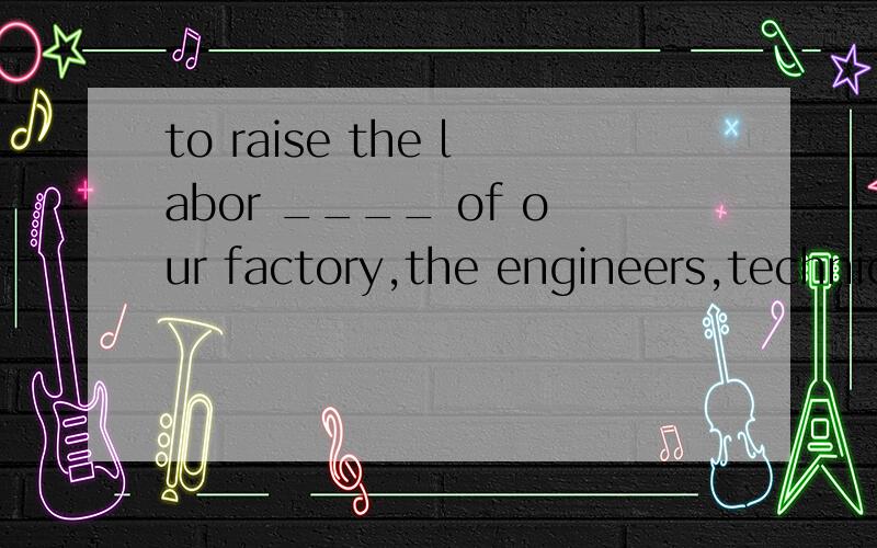 to raise the labor ____ of our factory,the engineers,technicians and workers made a lot of suggestions.A.effect B efficiency C.resolution D.influence