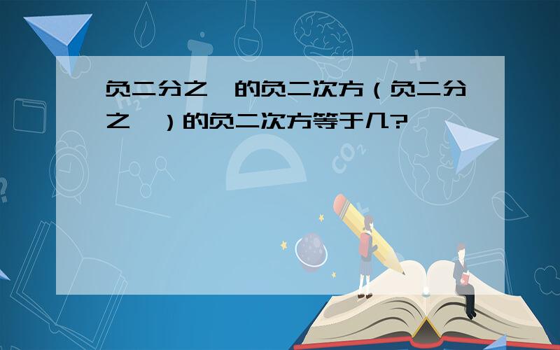 负二分之一的负二次方（负二分之一）的负二次方等于几?