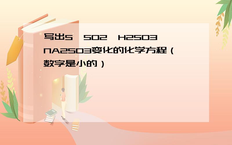 写出S→SO2→H2SO3→NA2SO3变化的化学方程（数字是小的）