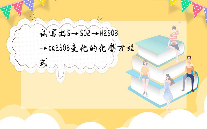 试写出S→SO2→H2SO3→ca2SO3变化的化学方程式