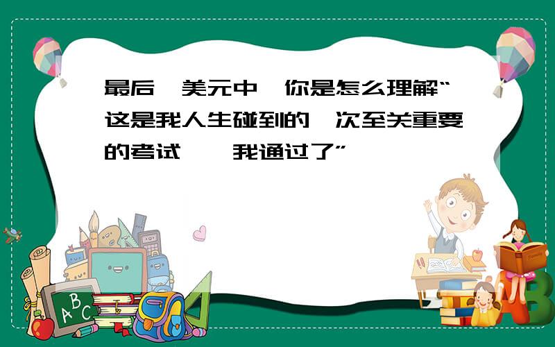 最后一美元中,你是怎么理解“这是我人生碰到的一次至关重要的考试——我通过了”