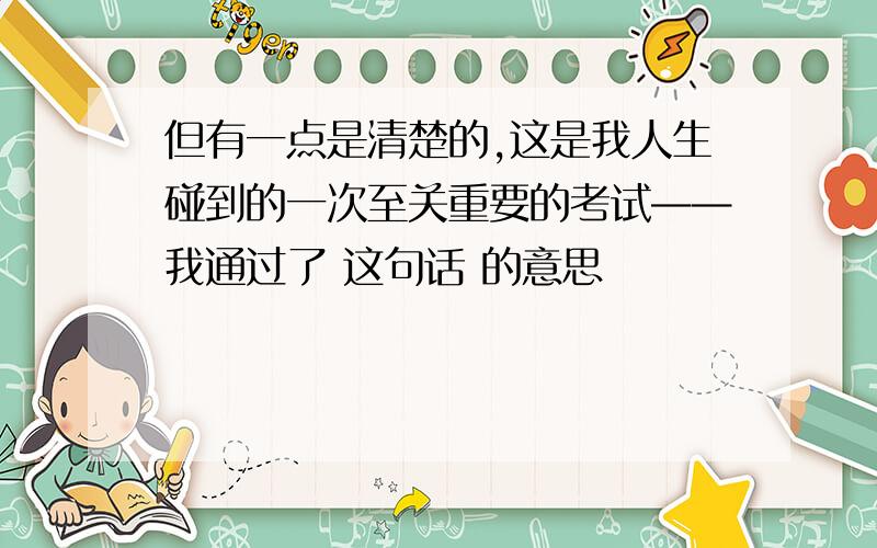 但有一点是清楚的,这是我人生碰到的一次至关重要的考试——我通过了 这句话 的意思