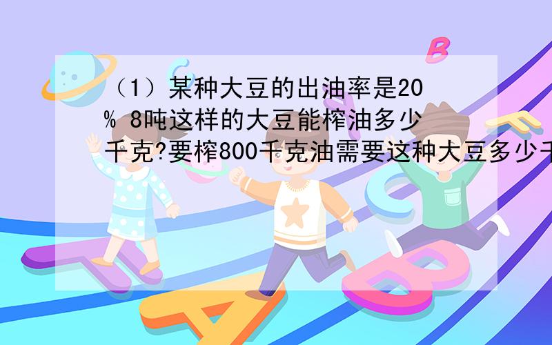 （1）某种大豆的出油率是20% 8吨这样的大豆能榨油多少千克?要榨800千克油需要这种大豆多少千克（2）修路队修一段公路 第一天修了全长的5分之1 第二天修了全长的6分之1 第一天比第二天多