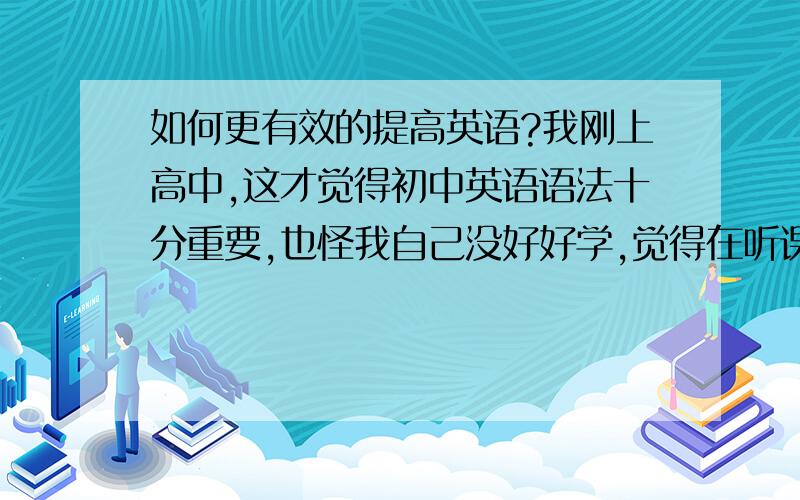 如何更有效的提高英语?我刚上高中,这才觉得初中英语语法十分重要,也怪我自己没好好学,觉得在听课和做作业时有点吃力,也听了许多的可行的办法但就是没有起色,现在有点迷惘,我不求能达