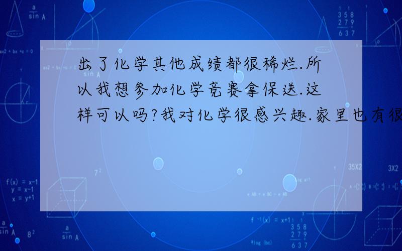 出了化学其他成绩都很稀烂.所以我想参加化学竞赛拿保送.这样可以吗?我对化学很感兴趣.家里也有很多化学实验药品和仪器.在家做试验.