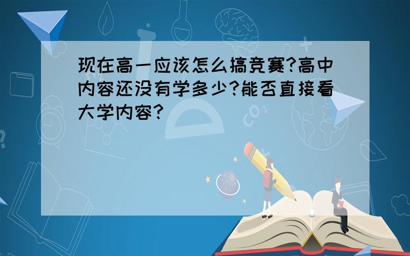 现在高一应该怎么搞竞赛?高中内容还没有学多少?能否直接看大学内容?