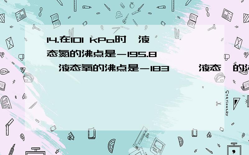 14.在101 kPa时,液态氮的沸点是－195.8 ℃,液态氧的沸点是－183 ℃,液态氦的沸点是－219 ℃,液态二氧化碳的沸点是－78.44 ℃.在分离液态空气的时候,上述气体随温度升高而被分离出来的顺序为（